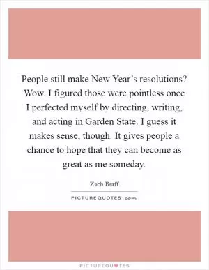 People still make New Year’s resolutions? Wow. I figured those were pointless once I perfected myself by directing, writing, and acting in Garden State. I guess it makes sense, though. It gives people a chance to hope that they can become as great as me someday Picture Quote #1