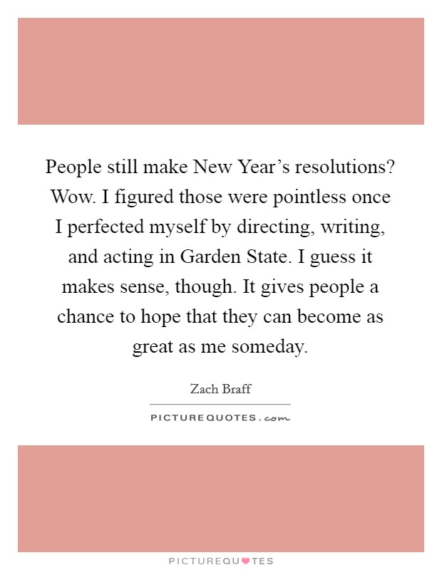 People still make New Year's resolutions? Wow. I figured those were pointless once I perfected myself by directing, writing, and acting in Garden State. I guess it makes sense, though. It gives people a chance to hope that they can become as great as me someday Picture Quote #1