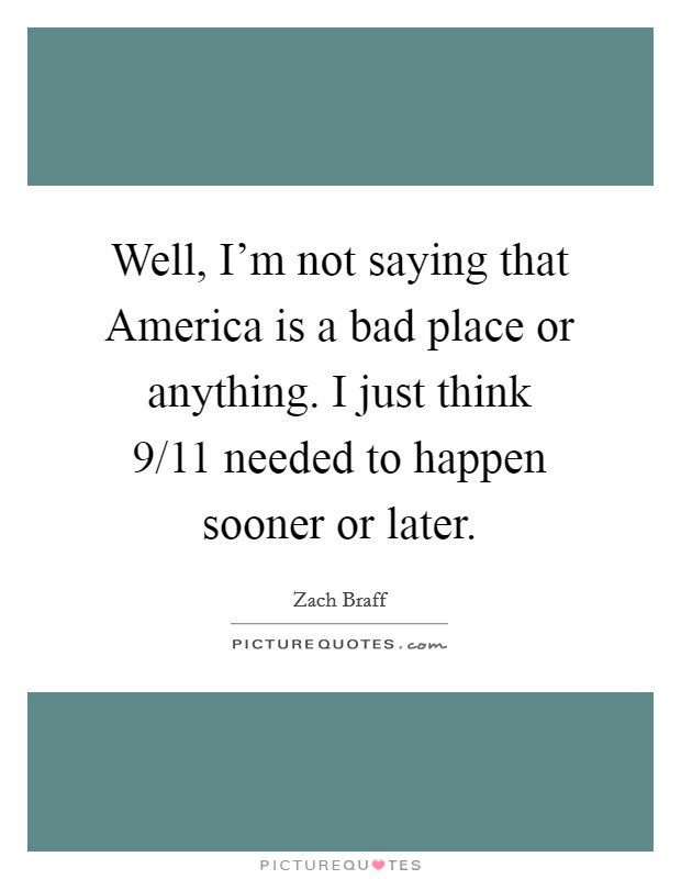 Well, I'm not saying that America is a bad place or anything. I just think 9/11 needed to happen sooner or later Picture Quote #1