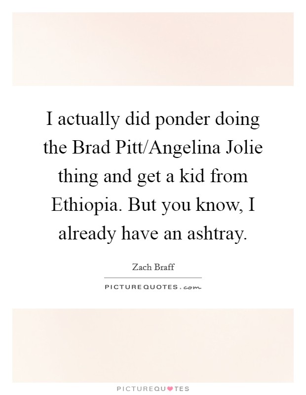 I actually did ponder doing the Brad Pitt/Angelina Jolie thing and get a kid from Ethiopia. But you know, I already have an ashtray Picture Quote #1