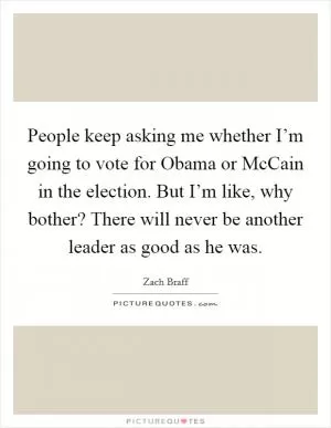 People keep asking me whether I’m going to vote for Obama or McCain in the election. But I’m like, why bother? There will never be another leader as good as he was Picture Quote #1