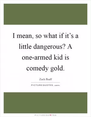 I mean, so what if it’s a little dangerous? A one-armed kid is comedy gold Picture Quote #1