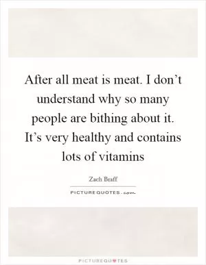 After all meat is meat. I don’t understand why so many people are bithing about it. It’s very healthy and contains lots of vitamins Picture Quote #1