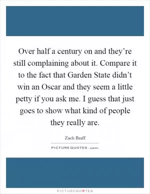Over half a century on and they’re still complaining about it. Compare it to the fact that Garden State didn’t win an Oscar and they seem a little petty if you ask me. I guess that just goes to show what kind of people they really are Picture Quote #1
