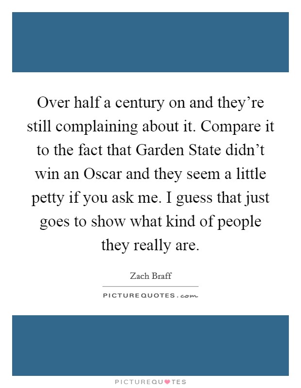 Over half a century on and they're still complaining about it. Compare it to the fact that Garden State didn't win an Oscar and they seem a little petty if you ask me. I guess that just goes to show what kind of people they really are Picture Quote #1