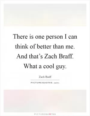 There is one person I can think of better than me. And that’s Zach Braff. What a cool guy Picture Quote #1