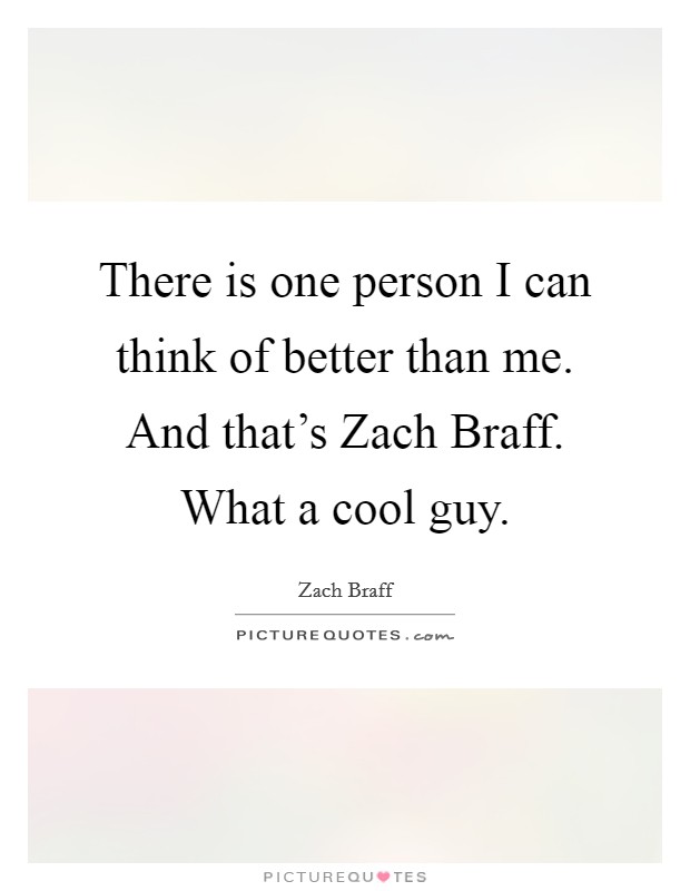 There is one person I can think of better than me. And that's Zach Braff. What a cool guy Picture Quote #1