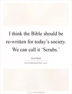 I think the Bible should be re-written for today’s society. We can call it ‘Scrubs.’ Picture Quote #1