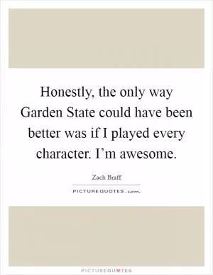 Honestly, the only way Garden State could have been better was if I played every character. I’m awesome Picture Quote #1