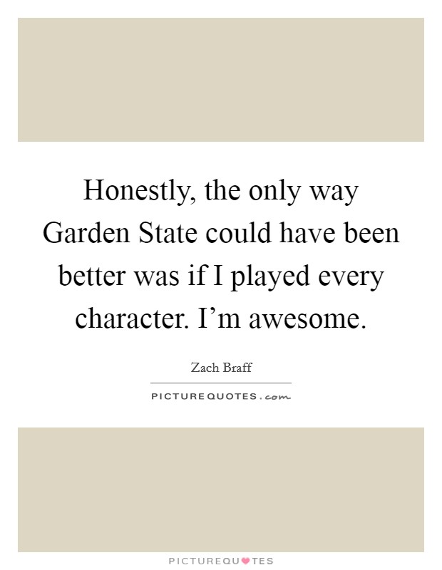 Honestly, the only way Garden State could have been better was if I played every character. I'm awesome Picture Quote #1