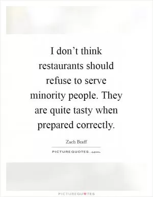 I don’t think restaurants should refuse to serve minority people. They are quite tasty when prepared correctly Picture Quote #1