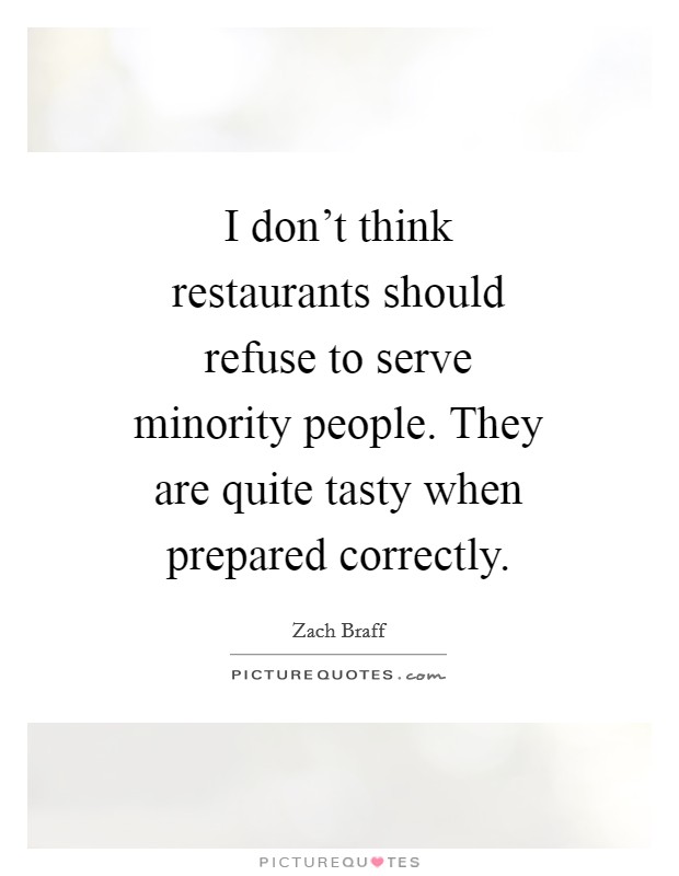 I don't think restaurants should refuse to serve minority people. They are quite tasty when prepared correctly Picture Quote #1