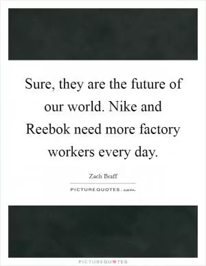 Sure, they are the future of our world. Nike and Reebok need more factory workers every day Picture Quote #1