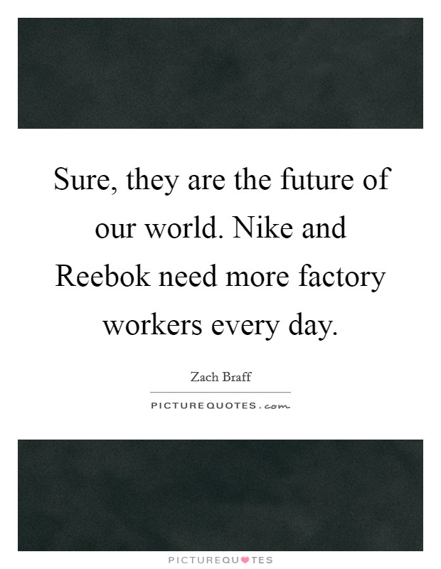 Sure, they are the future of our world. Nike and Reebok need more factory workers every day Picture Quote #1