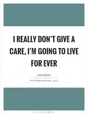 I really don’t give a care, I’m going to live for ever Picture Quote #1