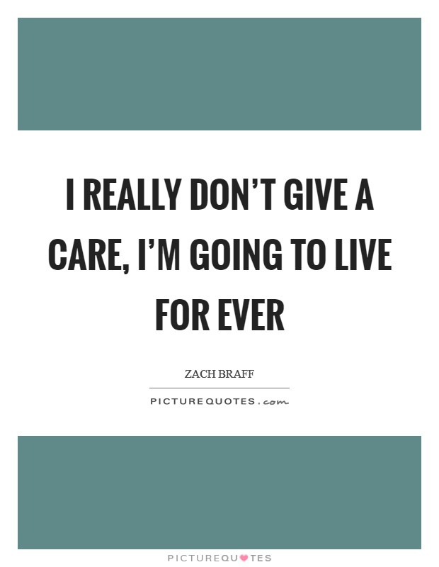 I really don't give a care, I'm going to live for ever Picture Quote #1