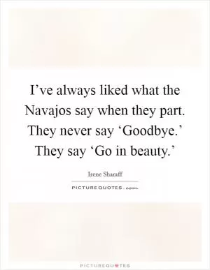 I’ve always liked what the Navajos say when they part. They never say ‘Goodbye.’ They say ‘Go in beauty.’ Picture Quote #1