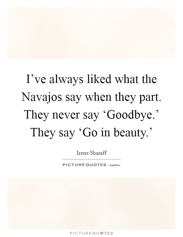 I've always liked what the Navajos say when they part. They never say ‘Goodbye.' They say ‘Go in beauty.' Picture Quote #1