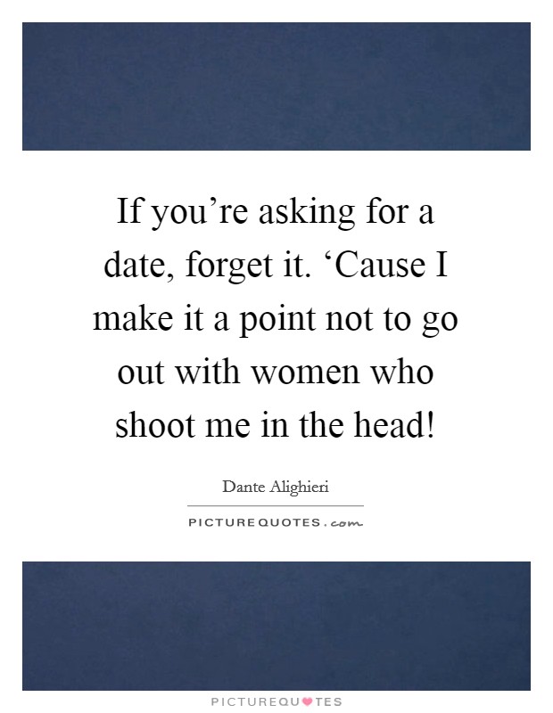 If you're asking for a date, forget it. ‘Cause I make it a point not to go out with women who shoot me in the head! Picture Quote #1