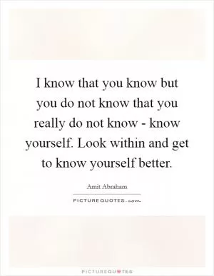 I know that you know but you do not know that you really do not know - know yourself. Look within and get to know yourself better Picture Quote #1