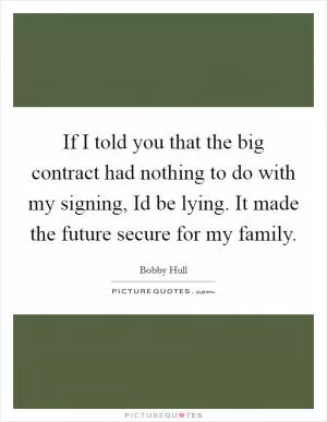If I told you that the big contract had nothing to do with my signing, Id be lying. It made the future secure for my family Picture Quote #1