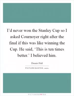 I’d never won the Stanley Cup so I asked Cournoyer right after the final if this was like winning the Cup. He said, ‘This is ten times better.’ I believed him Picture Quote #1