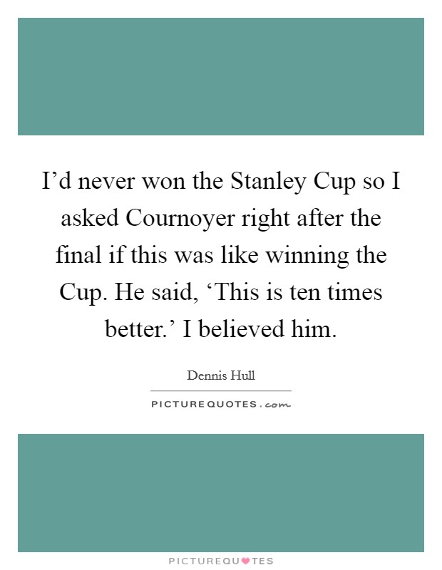 I'd never won the Stanley Cup so I asked Cournoyer right after the final if this was like winning the Cup. He said, ‘This is ten times better.' I believed him Picture Quote #1