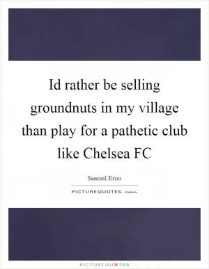 Id rather be selling groundnuts in my village than play for a pathetic club like Chelsea FC Picture Quote #1