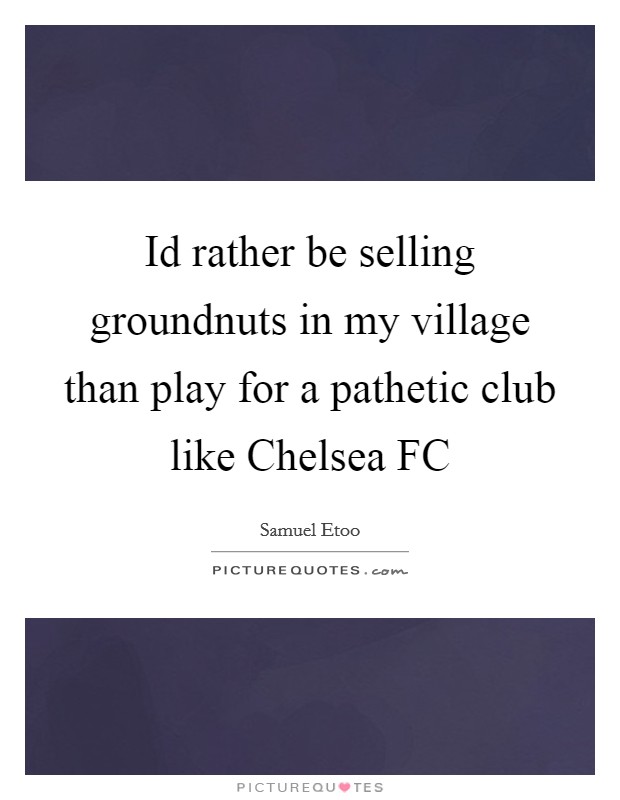 Id rather be selling groundnuts in my village than play for a pathetic club like Chelsea FC Picture Quote #1