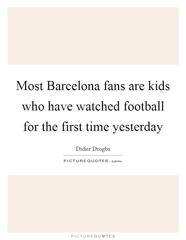 Most Barcelona fans are kids who have watched football for the first time yesterday Picture Quote #1