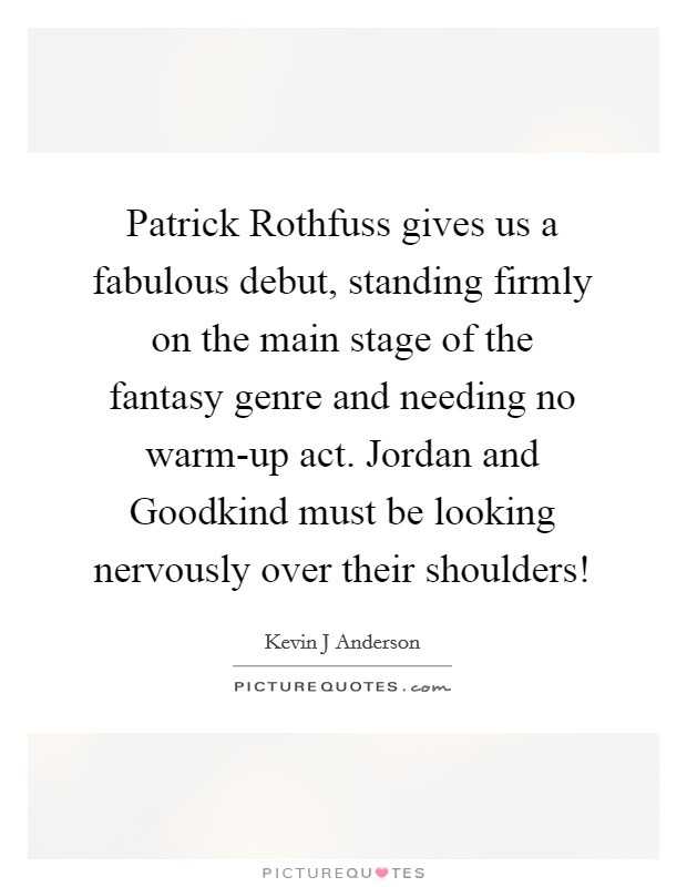 Patrick Rothfuss gives us a fabulous debut, standing firmly on the main stage of the fantasy genre and needing no warm-up act. Jordan and Goodkind must be looking nervously over their shoulders! Picture Quote #1