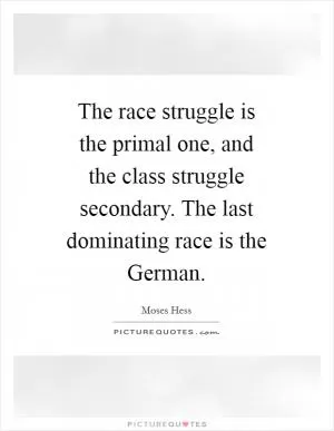 The race struggle is the primal one, and the class struggle secondary. The last dominating race is the German Picture Quote #1