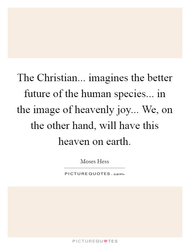 The Christian... imagines the better future of the human species... in the image of heavenly joy... We, on the other hand, will have this heaven on earth Picture Quote #1
