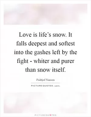 Love is life’s snow. It falls deepest and softest into the gashes left by the fight - whiter and purer than snow itself Picture Quote #1