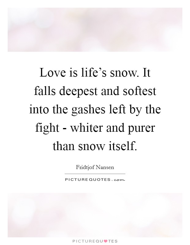 Love is life's snow. It falls deepest and softest into the gashes left by the fight - whiter and purer than snow itself Picture Quote #1
