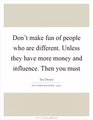 Don’t make fun of people who are different. Unless they have more money and influence. Then you must Picture Quote #1