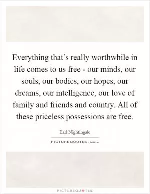 Everything that’s really worthwhile in life comes to us free - our minds, our souls, our bodies, our hopes, our dreams, our intelligence, our love of family and friends and country. All of these priceless possessions are free Picture Quote #1
