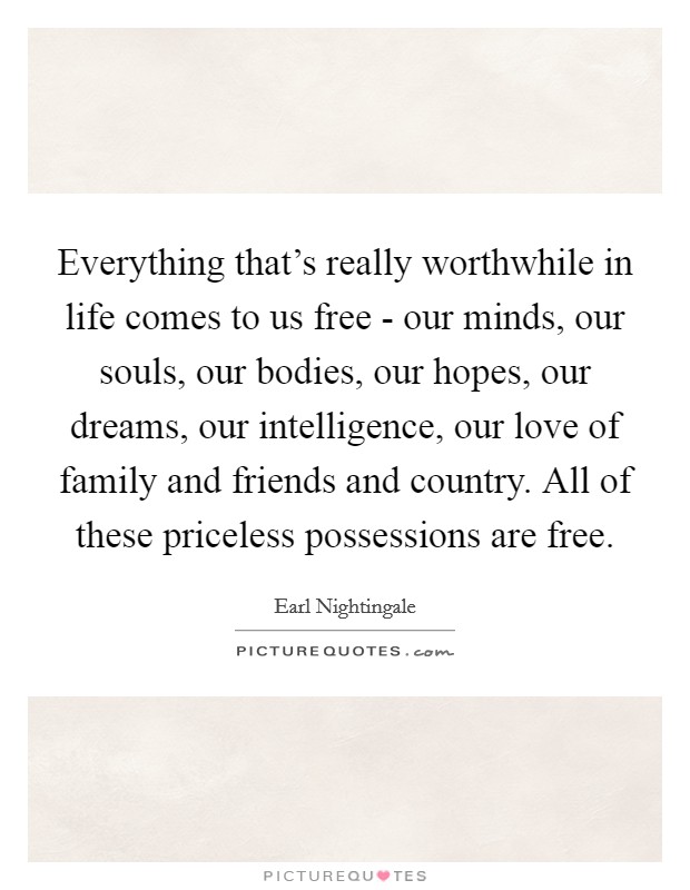 Everything that's really worthwhile in life comes to us free - our minds, our souls, our bodies, our hopes, our dreams, our intelligence, our love of family and friends and country. All of these priceless possessions are free Picture Quote #1