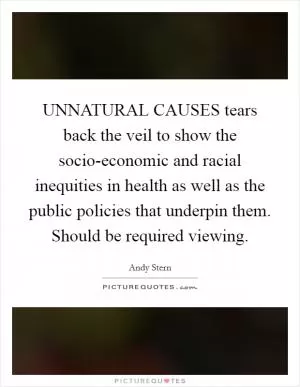 UNNATURAL CAUSES tears back the veil to show the socio-economic and racial inequities in health as well as the public policies that underpin them. Should be required viewing Picture Quote #1