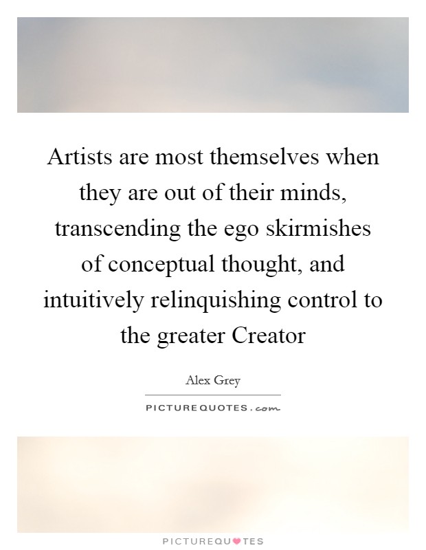 Artists are most themselves when they are out of their minds, transcending the ego skirmishes of conceptual thought, and intuitively relinquishing control to the greater Creator Picture Quote #1
