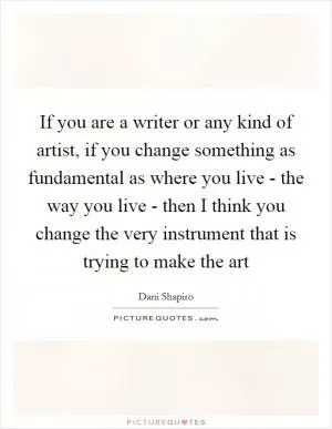 If you are a writer or any kind of artist, if you change something as fundamental as where you live - the way you live - then I think you change the very instrument that is trying to make the art Picture Quote #1