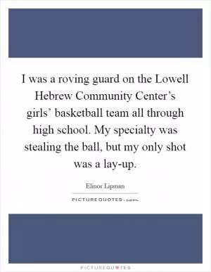 I was a roving guard on the Lowell Hebrew Community Center’s girls’ basketball team all through high school. My specialty was stealing the ball, but my only shot was a lay-up Picture Quote #1