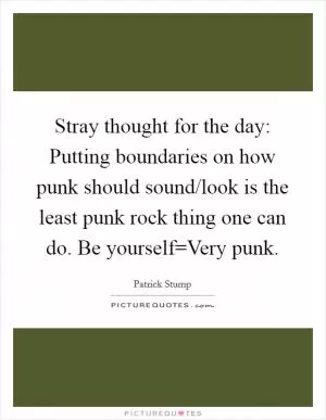 Stray thought for the day: Putting boundaries on how punk should sound/look is the least punk rock thing one can do. Be yourself=Very punk Picture Quote #1