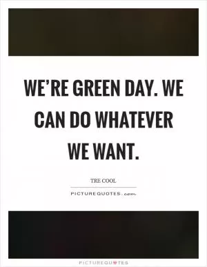 We’re Green Day. We can do whatever we want Picture Quote #1
