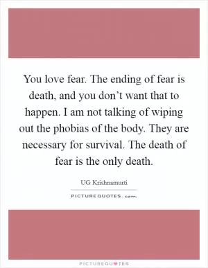 You love fear. The ending of fear is death, and you don’t want that to happen. I am not talking of wiping out the phobias of the body. They are necessary for survival. The death of fear is the only death Picture Quote #1