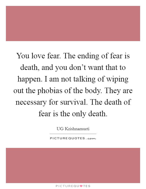 You love fear. The ending of fear is death, and you don't want that to happen. I am not talking of wiping out the phobias of the body. They are necessary for survival. The death of fear is the only death Picture Quote #1