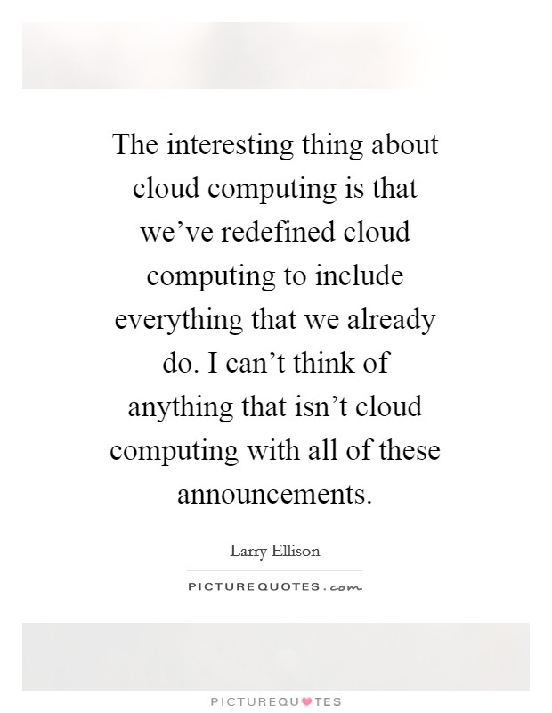 The interesting thing about cloud computing is that we've redefined cloud computing to include everything that we already do. I can't think of anything that isn't cloud computing with all of these announcements Picture Quote #1