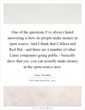 One of the questions I’ve always hated answering is how do people make money in open source. And I think that Caldera and Red Hat - and there are a number of other Linux companies going public - basically show that yes, you can actually make money in the open-source area Picture Quote #1