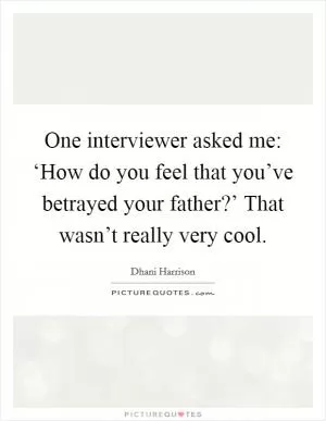 One interviewer asked me: ‘How do you feel that you’ve betrayed your father?’ That wasn’t really very cool Picture Quote #1