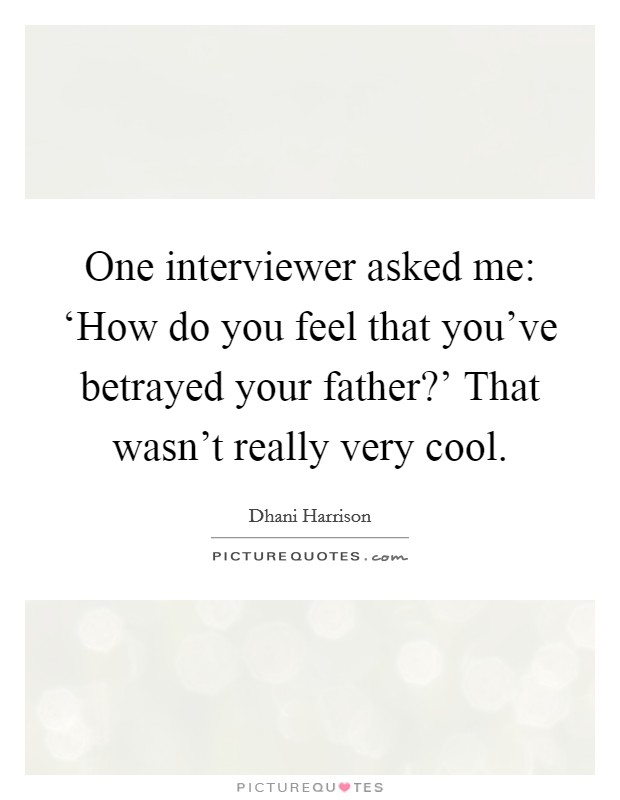 One interviewer asked me: ‘How do you feel that you've betrayed your father?' That wasn't really very cool Picture Quote #1